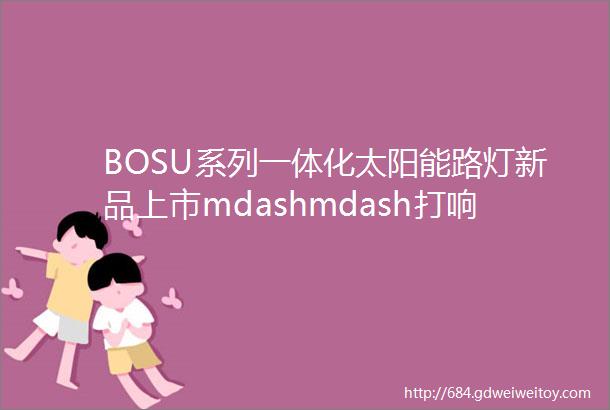 BOSU系列一体化太阳能路灯新品上市mdashmdash打响北方路灯第一品牌